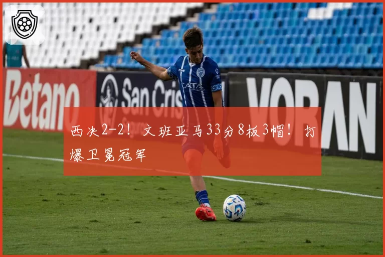 西决2-2!文班亚马33分8板3帽!打爆卫冕冠军
