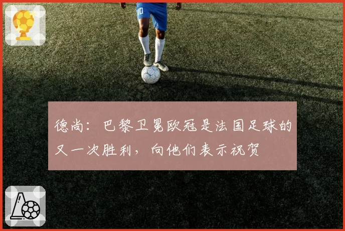 德尚：巴黎卫冕欧冠是法国足球的又一次胜利，向他们表示祝贺