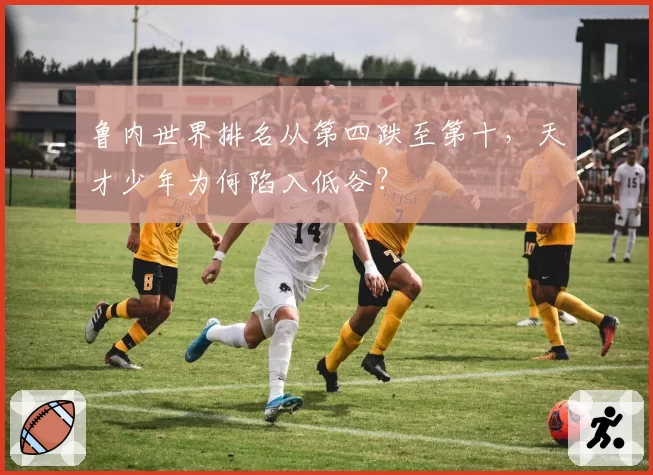 鲁内世界排名从第四跌至第十,天才少年为何陷入低谷?