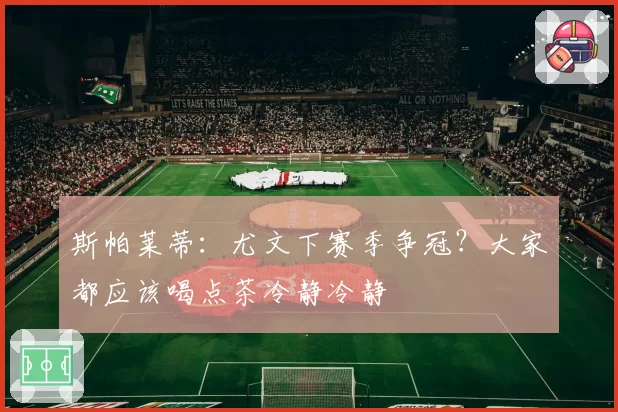 斯帕莱蒂：尤文下赛季争冠？大家都应该喝点茶冷静冷静