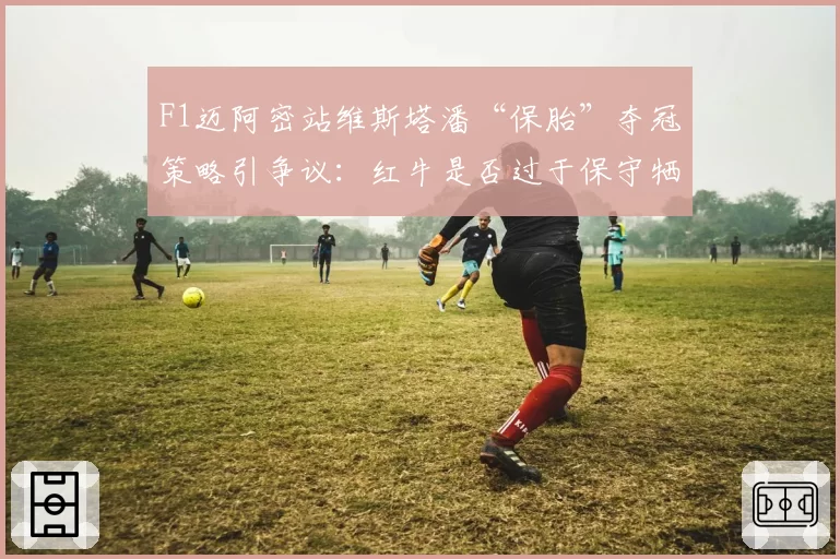 F1迈阿密站维斯塔潘“保胎”夺冠策略引争议:红牛是否过于保守牺牲比赛观赏性?