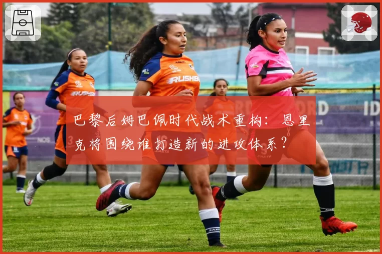 巴黎后姆巴佩时代战术重构:恩里克将围绕谁打造新的进攻体系?