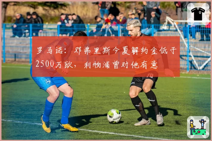 罗马诺:邓弗里斯今夏解约金低于2500万欧,利物浦曾对他有意