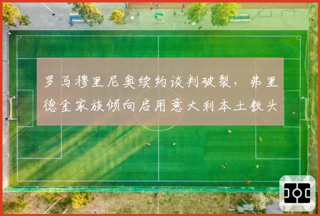 罗马穆里尼奥续约谈判破裂,弗里德金家族倾向启用意大利本土教头