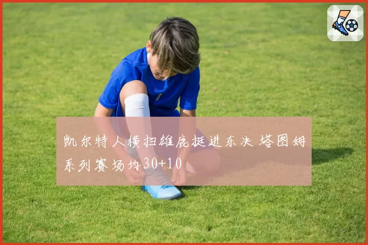 凯尔特人横扫雄鹿挺进东决 塔图姆系列赛场均30+10