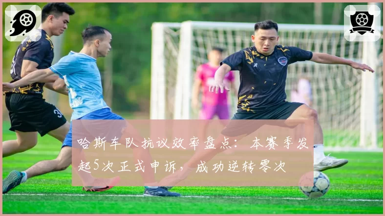 哈斯车队抗议效率盘点:本赛季发起5次正式申诉,成功逆转零次