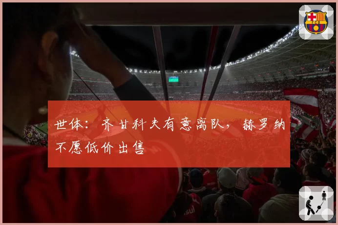 世体:齐甘科夫有意离队,赫罗纳不愿低价出售