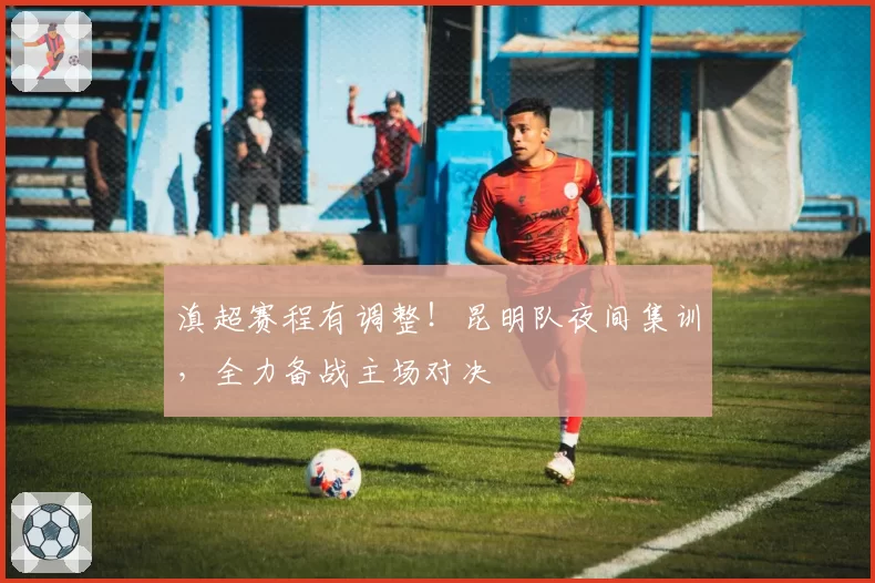 滇超赛程有调整！昆明队夜间集训，全力备战主场对决