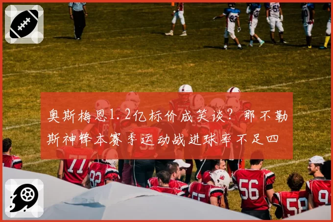 奥斯梅恩1.2亿标价成笑谈？那不勒斯神锋本赛季运动战进球率不足四成