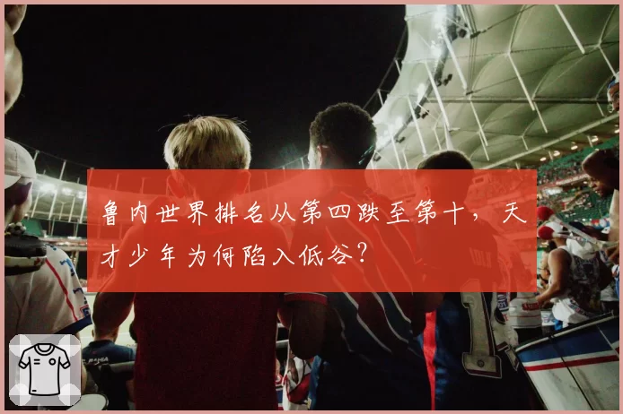 鲁内世界排名从第四跌至第十,天才少年为何陷入低谷?