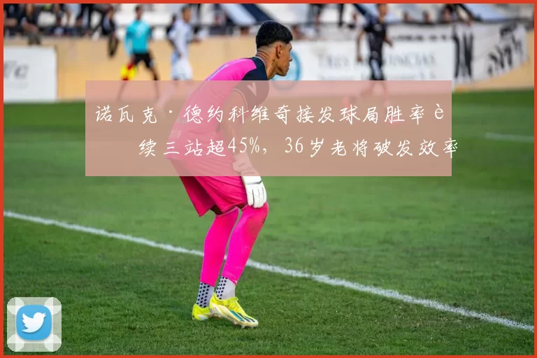 诺瓦克·德约科维奇接发球局胜率连续三站超45%，36岁老将破发效率惊人
