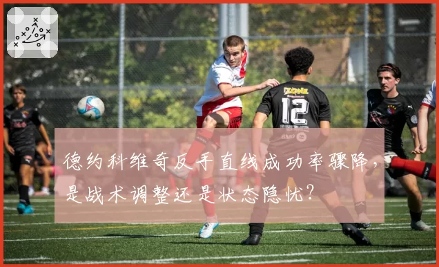 德约科维奇反手直线成功率骤降,是战术调整还是状态隐忧?