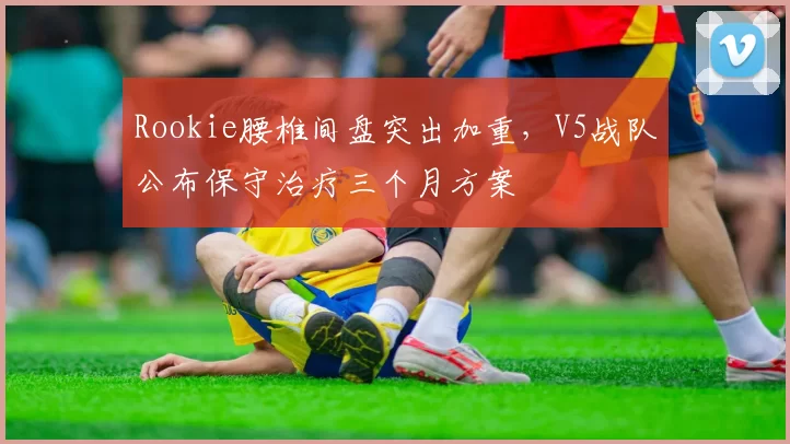 Rookie腰椎间盘突出加重，V5战队公布保守治疗三个月方案