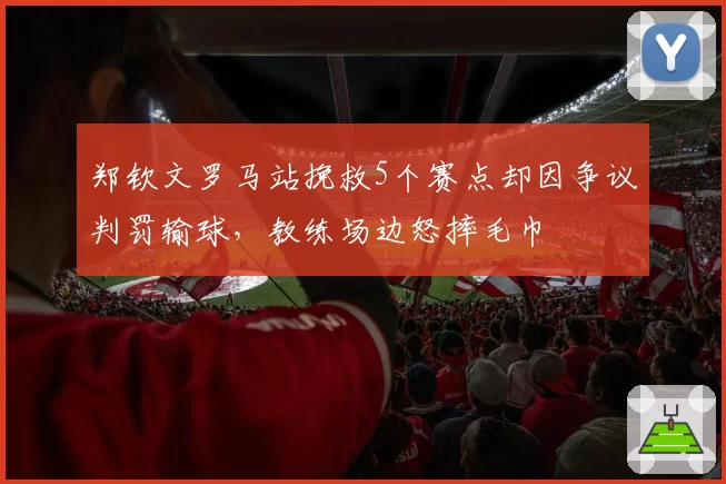 郑钦文罗马站挽救5个赛点却因争议判罚输球,教练场边怒摔毛巾