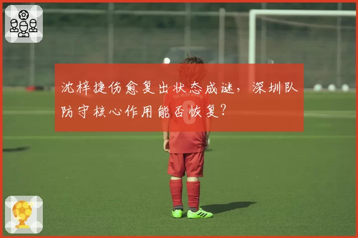 沈梓捷伤愈复出状态成谜，深圳队防守核心作用能否恢复？