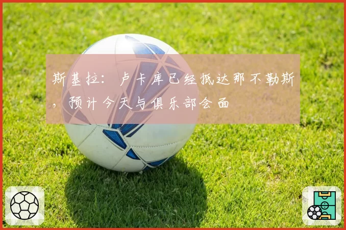 斯基拉：卢卡库已经抵达那不勒斯，预计今天与俱乐部会面