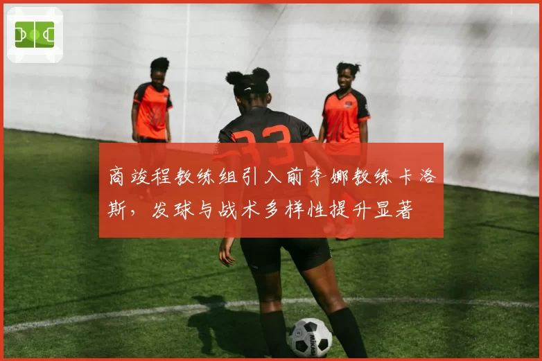 商竣程教练组引入前李娜教练卡洛斯，发球与战术多样性提升显著