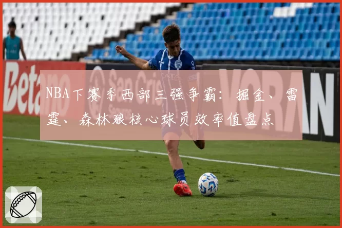 NBA下赛季西部三强争霸:掘金、雷霆、森林狼核心球员效率值盘点