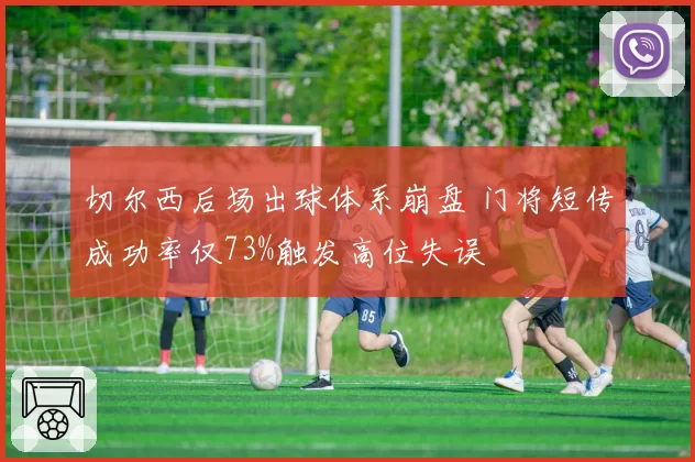 切尔西后场出球体系崩盘 门将短传成功率仅73%触发高位失误
