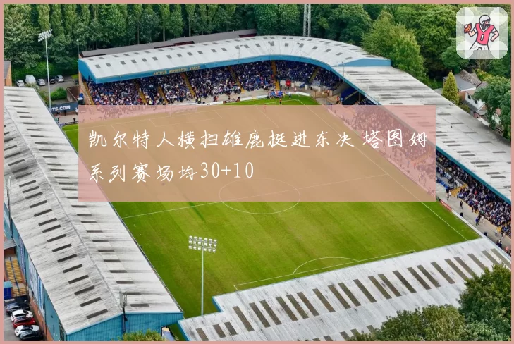 凯尔特人横扫雄鹿挺进东决 塔图姆系列赛场均30+10