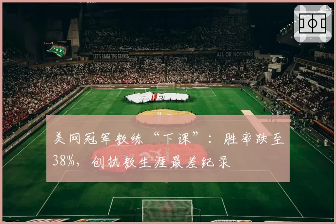 美网冠军教练“下课”：胜率跌至38%，创执教生涯最差纪录
