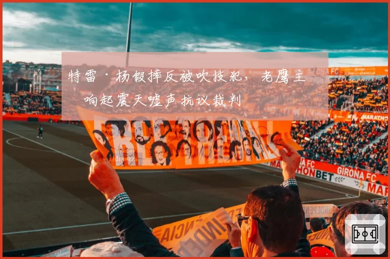 特雷·杨假摔反被吹技犯，老鹰主场响起震天嘘声抗议裁判