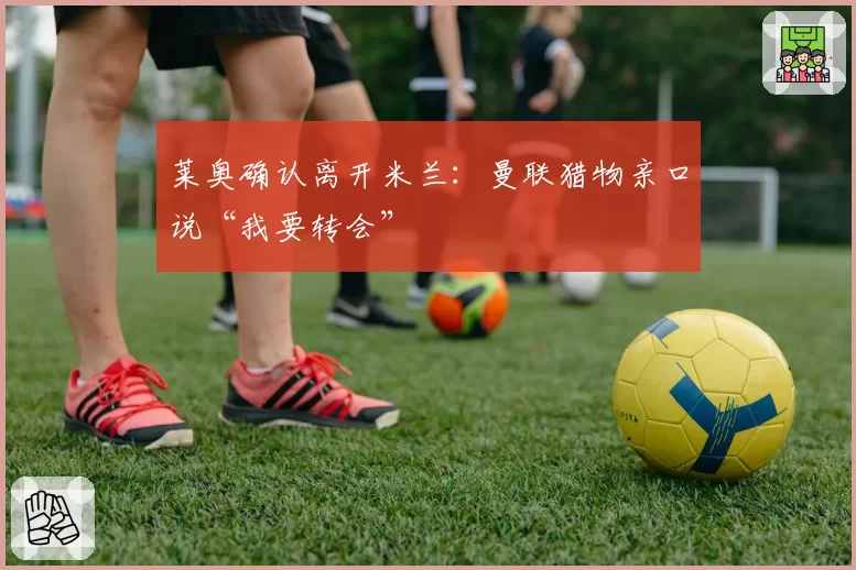 莱奥确认离开米兰:曼联猎物亲口说“我要转会”