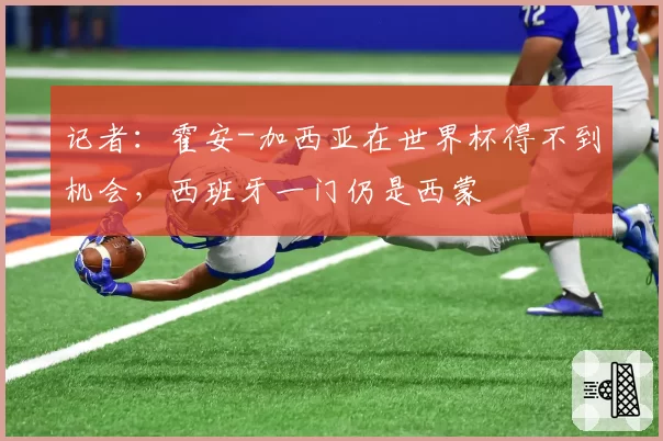 记者：霍安-加西亚在世界杯得不到机会，西班牙一门仍是西蒙