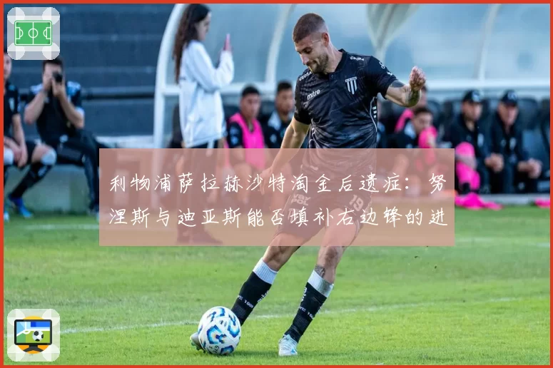 利物浦萨拉赫沙特淘金后遗症：努涅斯与迪亚斯能否填补右边锋的进攻创造力空缺？