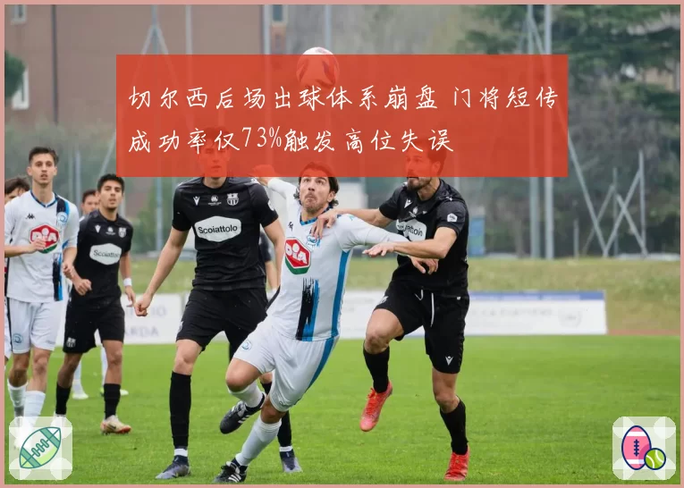 切尔西后场出球体系崩盘 门将短传成功率仅73%触发高位失误