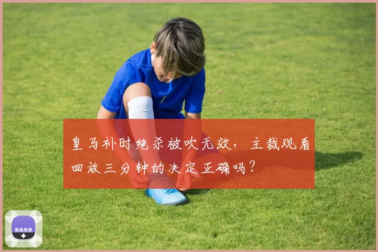 皇马补时绝杀被吹无效，主裁观看回放三分钟的决定正确吗？