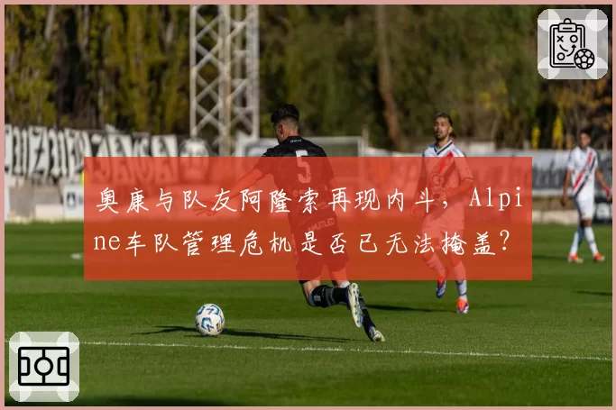 奥康与队友阿隆索再现内斗,Alpine车队管理危机是否已无法掩盖?