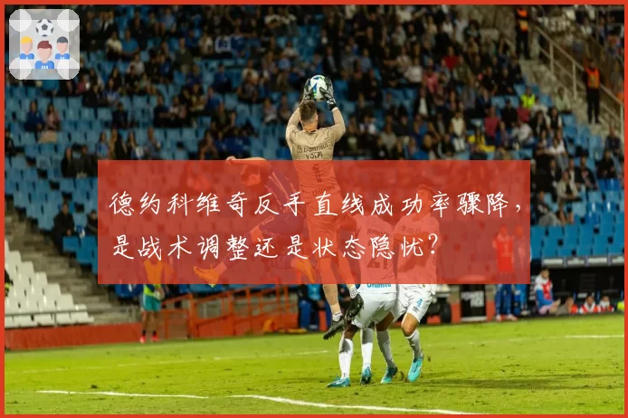 德约科维奇反手直线成功率骤降,是战术调整还是状态隐忧?