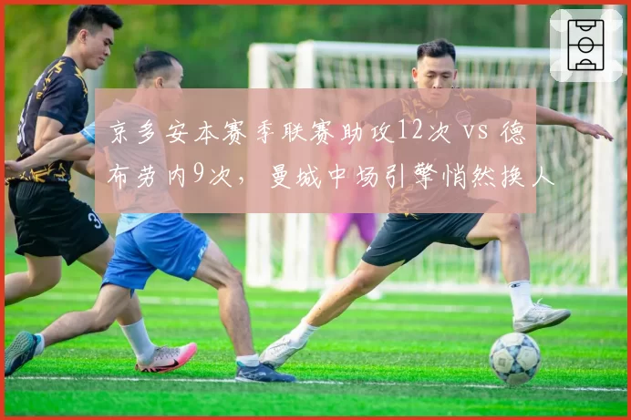 京多安本赛季联赛助攻12次 vs 德布劳内9次,曼城中场引擎悄然换人?