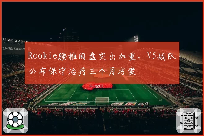 Rookie腰椎间盘突出加重，V5战队公布保守治疗三个月方案