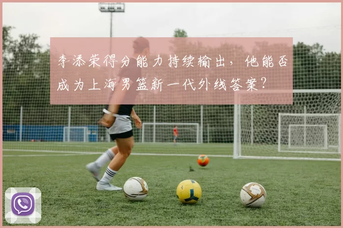 李添荣得分能力持续输出，他能否成为上海男篮新一代外线答案？